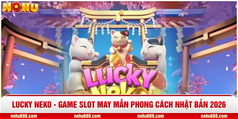 Lucky Neko - Game Slot May Mắn Phong Cách Nhật Bản 2026